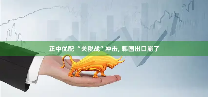 正中优配 “关税战”冲击, 韩国出口崩了