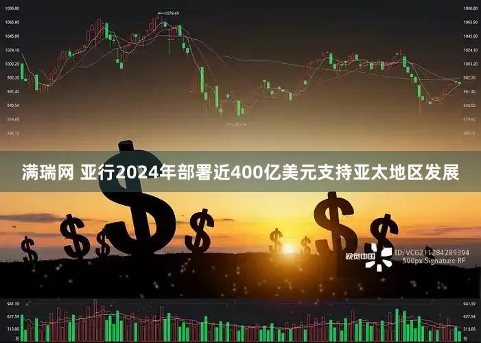满瑞网 亚行2024年部署近400亿美元支持亚太地区发展