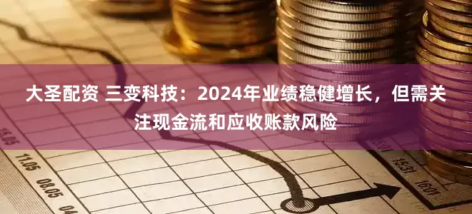 大圣配资 三变科技：2024年业绩稳健增长，但需关注现金流和应收账款风险