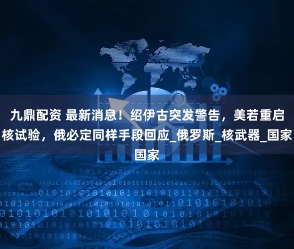 九鼎配资 最新消息！绍伊古突发警告，美若重启核试验，俄必定同样手段回应_俄罗斯_核武器_国家