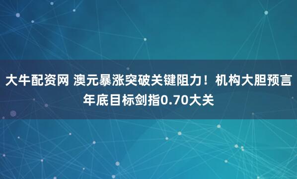 大牛配资网 澳元暴涨突破关键阻力！机构大胆预言年底目标剑指0.70大关