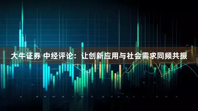 大牛证券 中经评论：让创新应用与社会需求同频共振