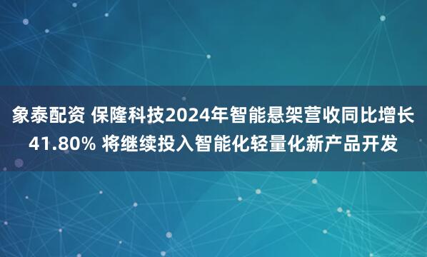 象泰配资 保隆科技2024年智能悬架营收同比增长41.80% 将继续投入智能化轻量化新产品开发