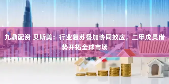 九鼎配资 贝斯美：行业复苏叠加协同效应，二甲戊灵借势开拓全球市场