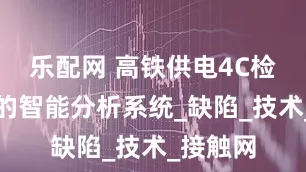 乐配网 高铁供电4C检测数据的智能分析系统_缺陷_技术_接触网