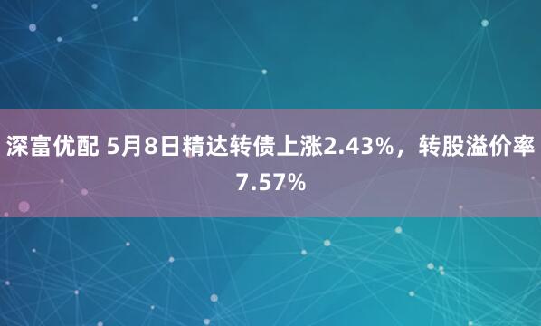 深富优配 5月8日精达转债上涨2.43%，转股溢价率7.57%