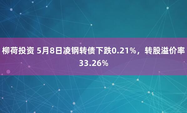 柳荷投资 5月8日凌钢转债下跌0.21%，转股溢价率33.26%
