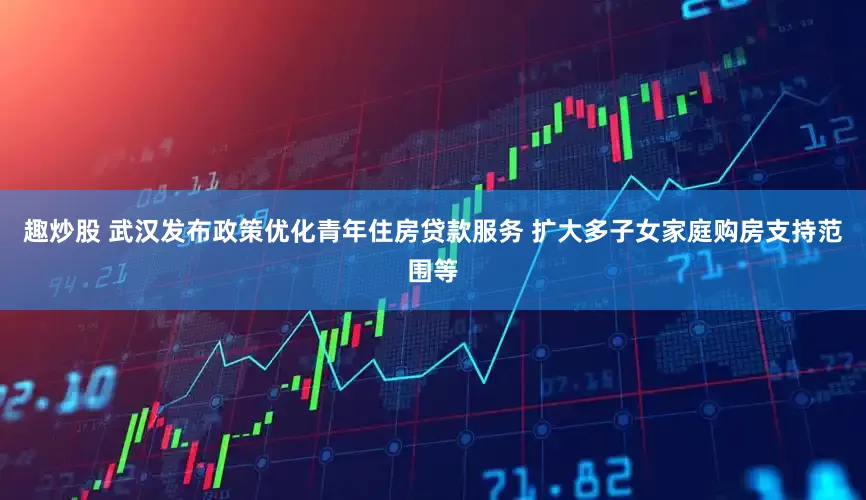 趣炒股 武汉发布政策优化青年住房贷款服务 扩大多子女家庭购房支持范围等