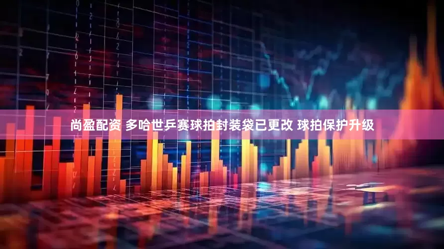 尚盈配资 多哈世乒赛球拍封装袋已更改 球拍保护升级
