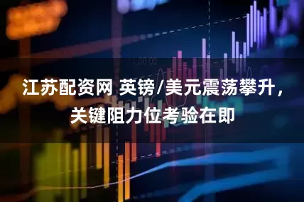 江苏配资网 英镑/美元震荡攀升，关键阻力位考验在即