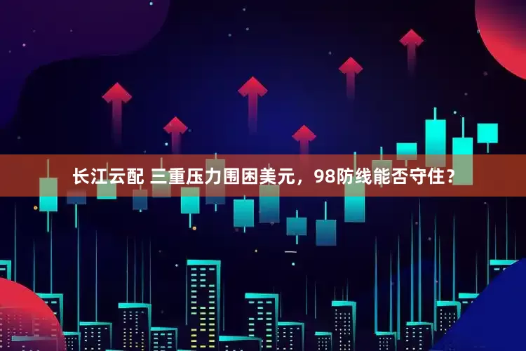 长江云配 三重压力围困美元，98防线能否守住？