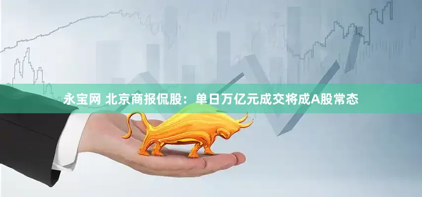 永宝网 北京商报侃股：单日万亿元成交将成A股常态