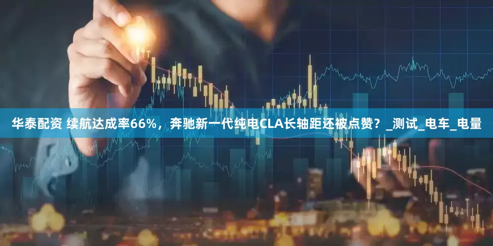 华泰配资 续航达成率66%，奔驰新一代纯电CLA长轴距还被点赞？_测试_电车_电量