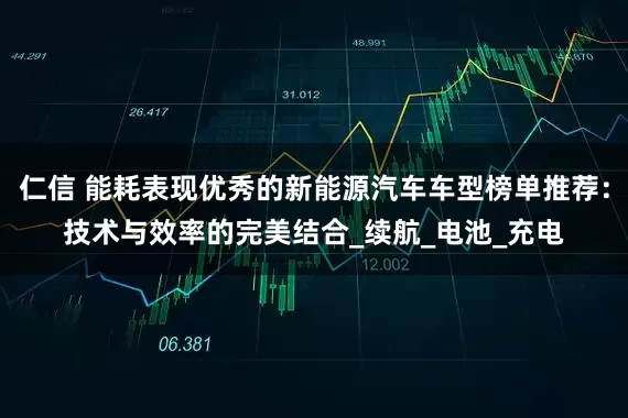 仁信 能耗表现优秀的新能源汽车车型榜单推荐：技术与效率的完美结合_续航_电池_充电