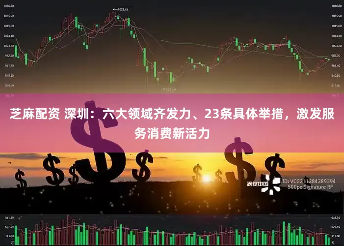 芝麻配资 深圳：六大领域齐发力、23条具体举措，激发服务消费新活力