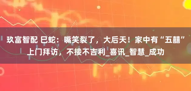 玖富智配 巳蛇：嘴笑裂了，大后天！家中有“五囍”上门拜访，不接不吉利_喜讯_智慧_成功