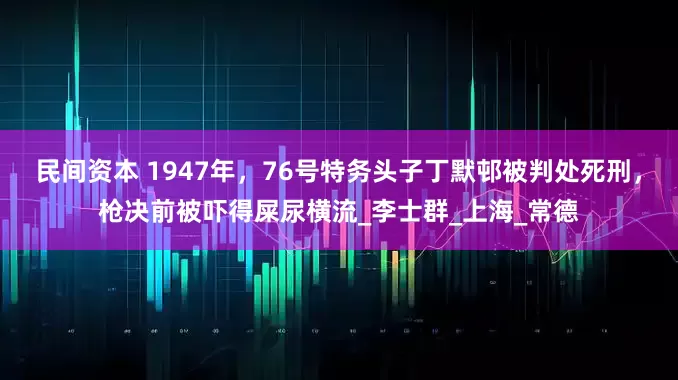 民间资本 1947年，76号特务头子丁默邨被判处死刑，枪决前被吓得屎尿横流_李士群_上海_常德