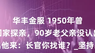 华丰金服 1950年曾国华中将回家探亲，90岁老父亲没认出他来：长官你找谁？_坚持战斗_家乡_革命