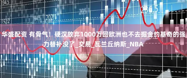 华盛配资 有骨气！硬汉放弃1000万回欧洲也不去掘金约基奇的强力替补没了_交易_瓦兰丘纳斯_NBA