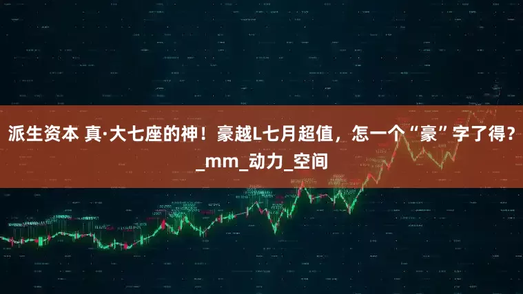 派生资本 真·大七座的神！豪越L七月超值，怎一个“豪”字了得？_mm_动力_空间
