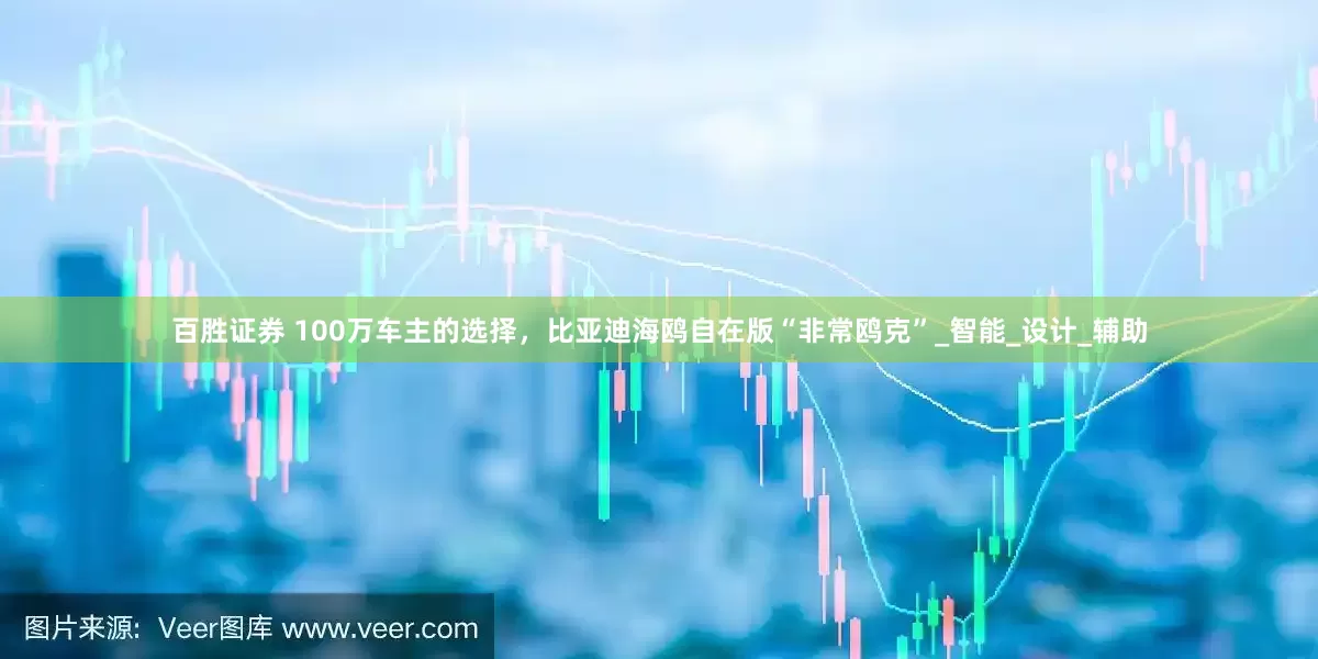 百胜证券 100万车主的选择，比亚迪海鸥自在版“非常鸥克”_智能_设计_辅助