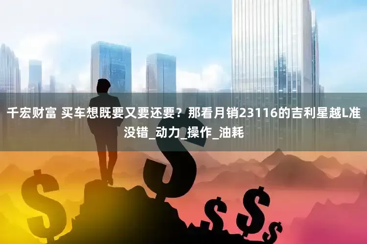 千宏财富 买车想既要又要还要？那看月销23116的吉利星越L准没错_动力_操作_油耗