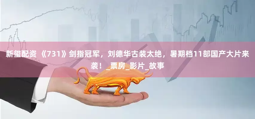 新玺配资 《731》剑指冠军，刘德华古装太绝，暑期档11部国产大片来袭！_票房_影片_故事