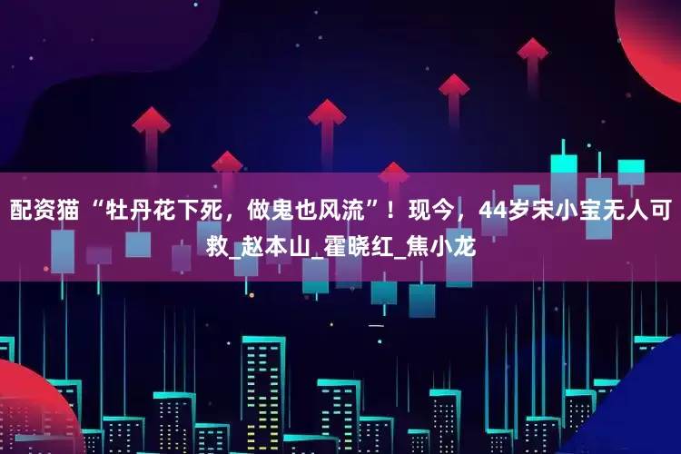 配资猫 “牡丹花下死，做鬼也风流”！现今，44岁宋小宝无人可救_赵本山_霍晓红_焦小龙
