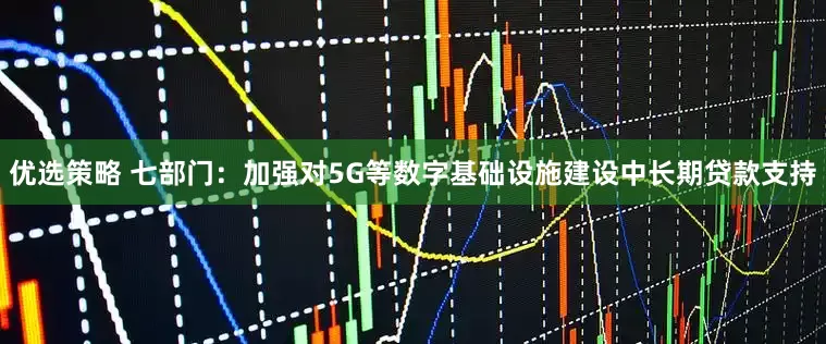 优选策略 七部门：加强对5G等数字基础设施建设中长期贷款支持