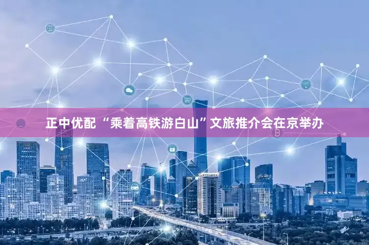 正中优配 “乘着高铁游白山”文旅推介会在京举办