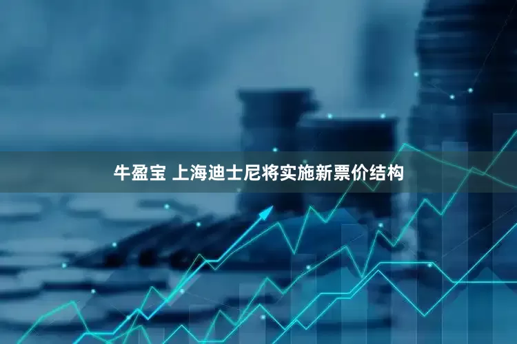 牛盈宝 上海迪士尼将实施新票价结构