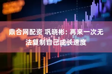 鼎合网配资 巩晓彬: 再来一次无法复制自己成长速度