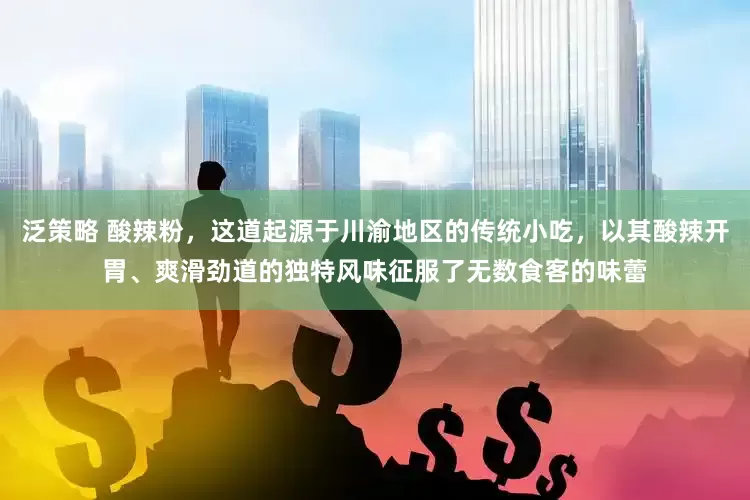 泛策略 酸辣粉，这道起源于川渝地区的传统小吃，以其酸辣开胃、爽滑劲道的独特风味征服了无数食客的味蕾