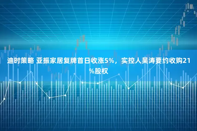 迪时策略 亚振家居复牌首日收涨5%，实控人吴涛要约收购21%股权