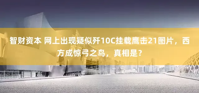 智财资本 网上出现疑似歼10C挂载鹰击21图片,西方成惊弓之鸟,真相是?
