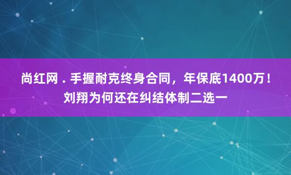 尚红网 . 手握耐克终身合同，年保底1400万！刘翔为何还在纠结体制二选一